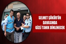 Selmet Şükürün davasında gizli tanık dinlenecek