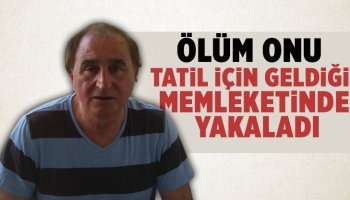 Tatil için geldiği memleketinde kalp krizi geçirip öldü