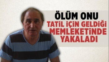 Tatil için geldiği memleketinde kalp krizi geçirip öldü